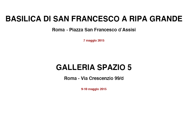 BASILICA DI SAN FRANCESCO A RIPA GRANDE
																Roma - Piazza San Francesco d'Assisi
																Roma - Piazza San Francesco d'Assisi
																
																GALLERIA SPAZIO 5
																Roma - Via Crescenzio 99/d
																9-10 maggio 2015