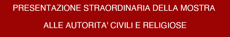 PRESENTAZIONE STRAORDINARIA DELLA MOSTRA 
ALLE AUTORITA' CIVILI E RELIGIOSE